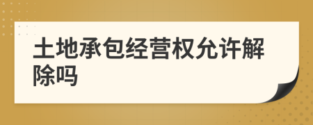 土地承包经营权允许解除吗