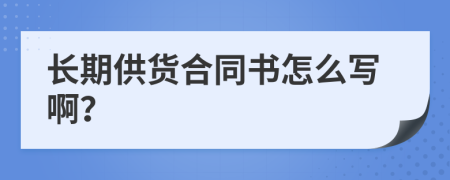 长期供货合同书怎么写啊？