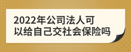 2022年公司法人可以给自己交社会保险吗