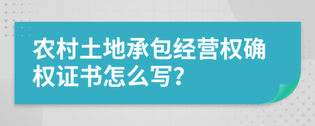 农村土地承包经营权确权证书怎么写？