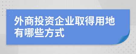 外商投资企业取得用地有哪些方式