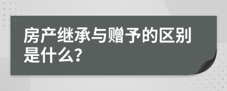 房产继承与赠予的区别是什么？