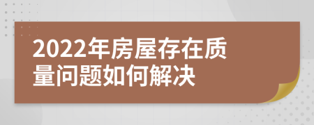 2022年房屋存在质量问题如何解决