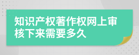 知识产权著作权网上审核下来需要多久