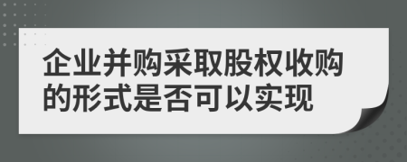 企业并购采取股权收购的形式是否可以实现