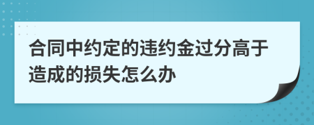 合同中约定的违约金过分高于造成的损失怎么办