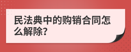 民法典中的购销合同怎么解除？