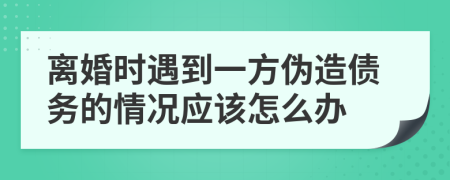 离婚时遇到一方伪造债务的情况应该怎么办