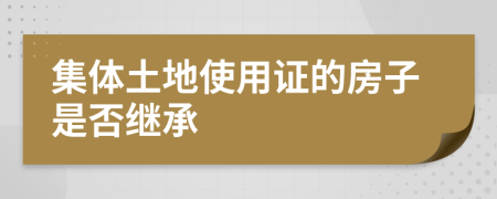 集体土地使用证的房子是否继承