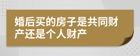 婚后买的房子是共同财产还是个人财产