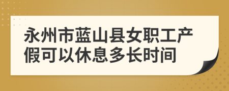 永州市蓝山县女职工产假可以休息多长时间