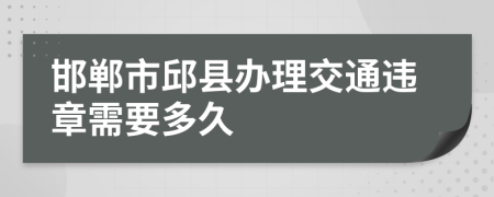 邯郸市邱县办理交通违章需要多久