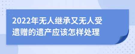 2022年无人继承又无人受遗赠的遗产应该怎样处理