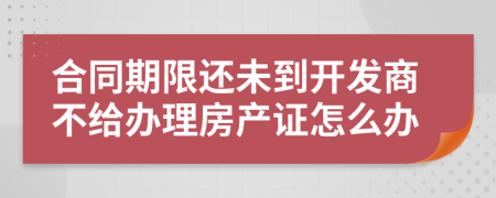 合同期限还未到开发商不给办理房产证怎么办