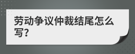 劳动争议仲裁结尾怎么写？