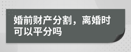 婚前财产分割，离婚时可以平分吗