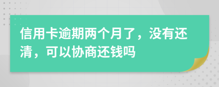 信用卡逾期两个月了，没有还清，可以协商还钱吗