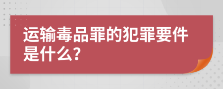 运输毒品罪的犯罪要件是什么？