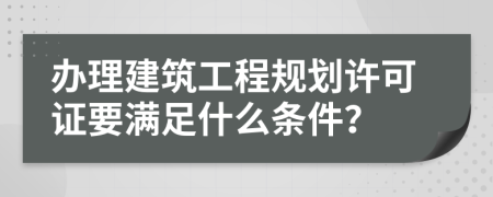 办理建筑工程规划许可证要满足什么条件？