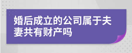 婚后成立的公司属于夫妻共有财产吗