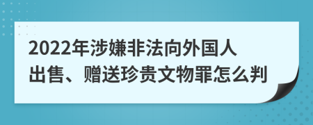 2022年涉嫌非法向外国人出售、赠送珍贵文物罪怎么判