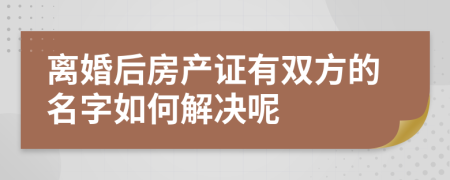 离婚后房产证有双方的名字如何解决呢