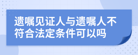 遗嘱见证人与遗嘱人不符合法定条件可以吗