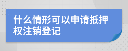 什么情形可以申请抵押权注销登记