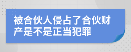 被合伙人侵占了合伙财产是不是正当犯罪