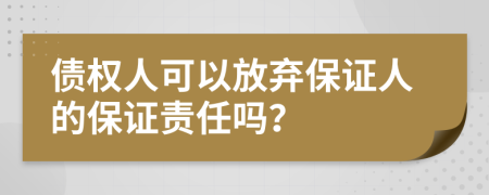 债权人可以放弃保证人的保证责任吗？