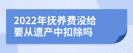 2022年抚养费没给要从遗产中扣除吗