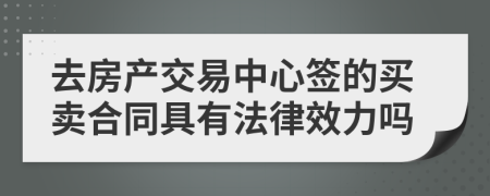 去房产交易中心签的买卖合同具有法律效力吗