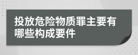 投放危险物质罪主要有哪些构成要件