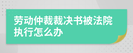 劳动仲裁裁决书被法院执行怎么办