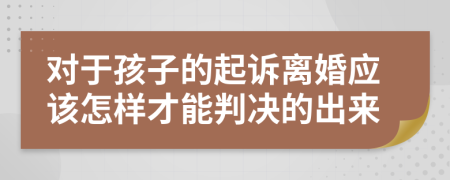 对于孩子的起诉离婚应该怎样才能判决的出来