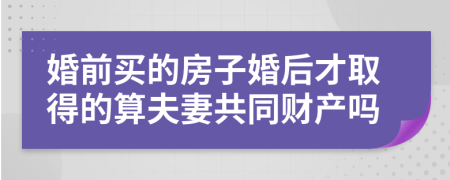 婚前买的房子婚后才取得的算夫妻共同财产吗