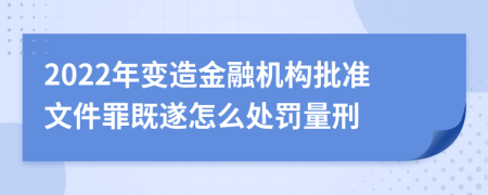 2022年变造金融机构批准文件罪既遂怎么处罚量刑