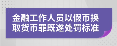 金融工作人员以假币换取货币罪既遂处罚标准