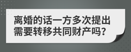 离婚的话一方多次提出需要转移共同财产吗？