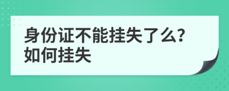 身份证不能挂失了么？如何挂失