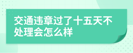 交通违章过了十五天不处理会怎么样
