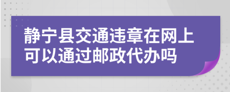 静宁县交通违章在网上可以通过邮政代办吗