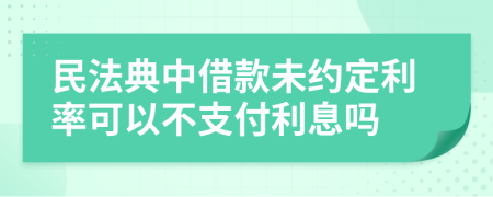 民法典中借款未约定利率可以不支付利息吗