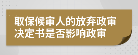 取保候审人的放弃政审决定书是否影响政审