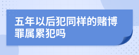 五年以后犯同样的赌博罪属累犯吗