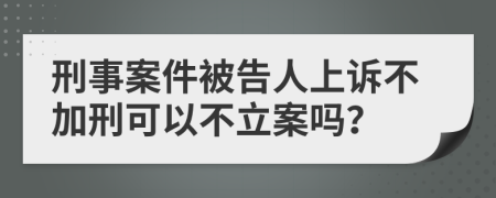 刑事案件被告人上诉不加刑可以不立案吗？