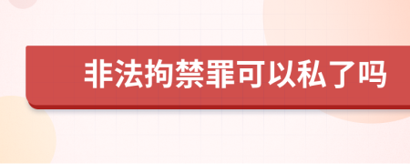 非法拘禁罪可以私了吗