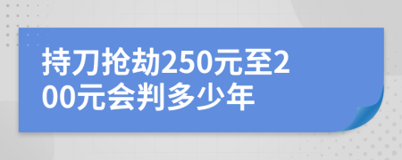 持刀抢劫250元至200元会判多少年