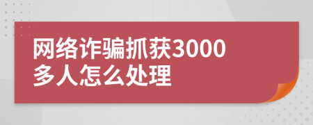 网络诈骗抓获3000多人怎么处理