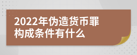 2022年伪造货币罪构成条件有什么